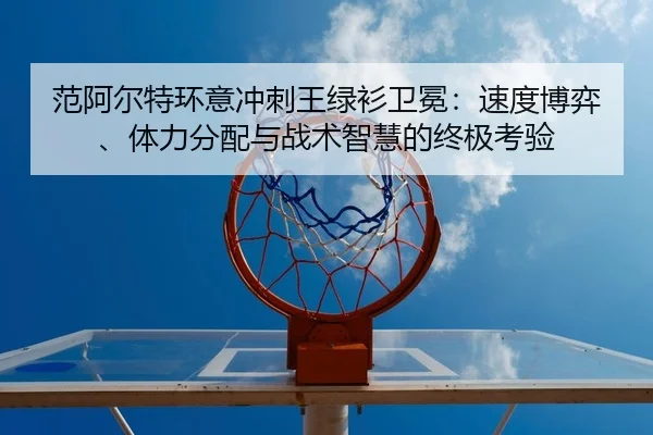 范阿尔特环意冲刺王绿衫卫冕：速度博弈、体力分配与战术智慧的终极考验